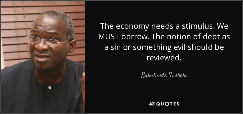 The economy needs a stimulus. We MUST borrow. The notion of debt as a sin or something evil should be reviewed. - Babatunde Fashola