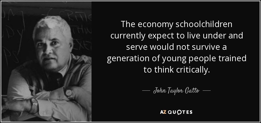 The economy schoolchildren currently expect to live under and serve would not survive a generation of young people trained to think critically. - John Taylor Gatto