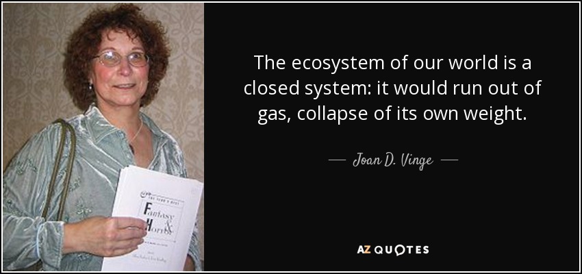 The ecosystem of our world is a closed system: it would run out of gas, collapse of its own weight. - Joan D. Vinge