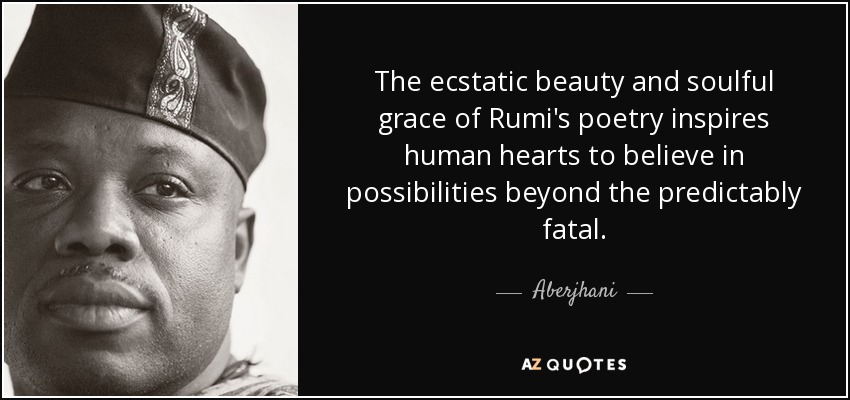 The ecstatic beauty and soulful grace of Rumi's poetry inspires human hearts to believe in possibilities beyond the predictably fatal. - Aberjhani