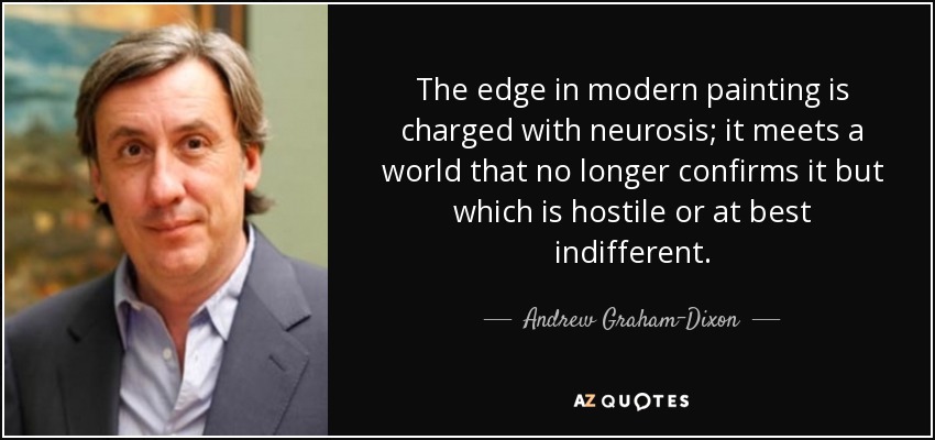 The edge in modern painting is charged with neurosis; it meets a world that no longer confirms it but which is hostile or at best indifferent. - Andrew Graham-Dixon
