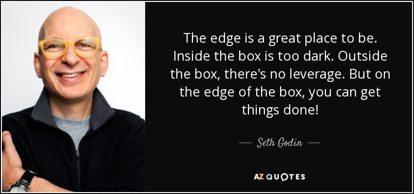 The edge is a great place to be. Inside the box is too dark. Outside the box, there's no leverage. But on the edge of the box, you can get things done! - Seth Godin