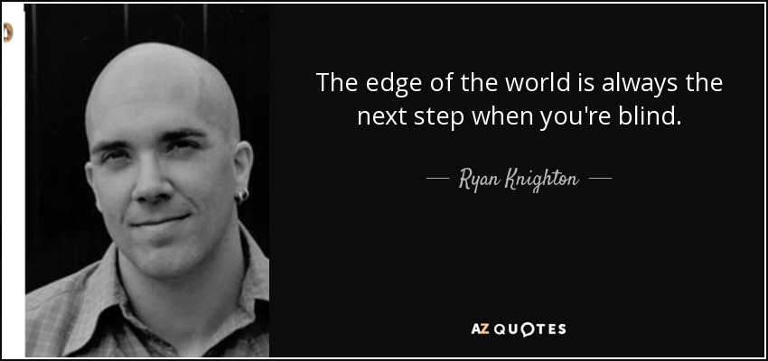 The edge of the world is always the next step when you're blind. - Ryan Knighton