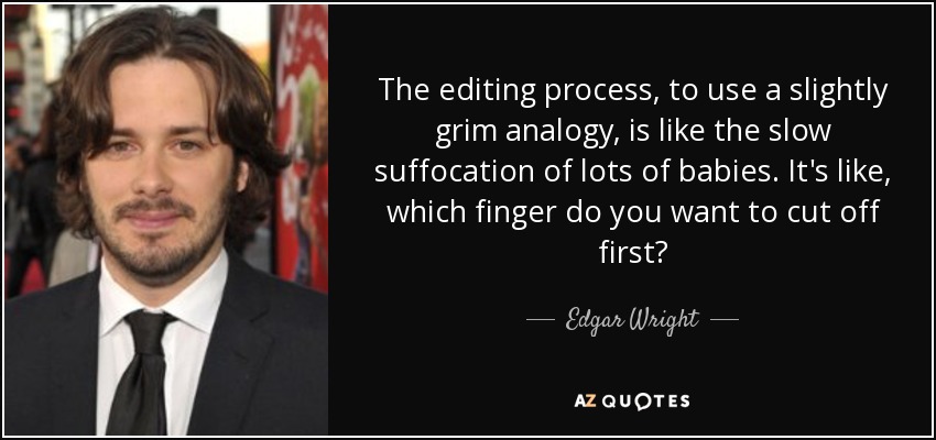 The editing process, to use a slightly grim analogy, is like the slow suffocation of lots of babies. It's like, which finger do you want to cut off first? - Edgar Wright
