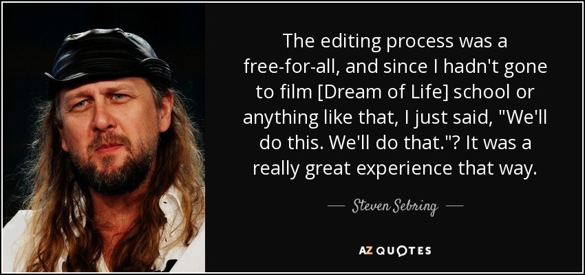 The editing process was a free-for-all, and since I hadn't gone to film [Dream of Life] school or anything like that, I just said, 
