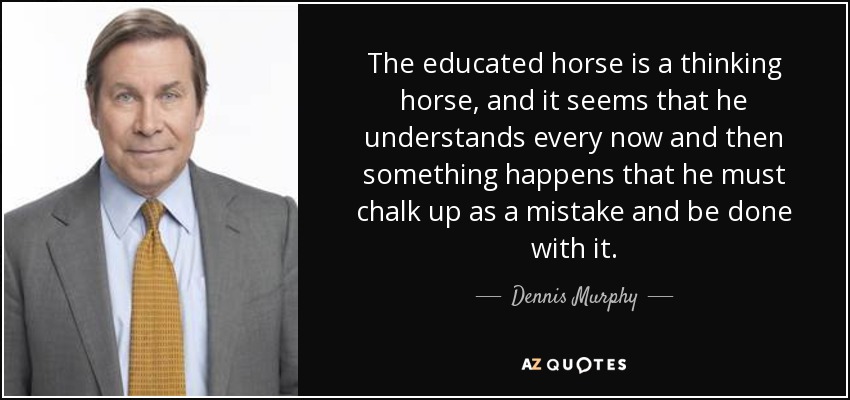 The educated horse is a thinking horse, and it seems that he understands every now and then something happens that he must chalk up as a mistake and be done with it. - Dennis Murphy