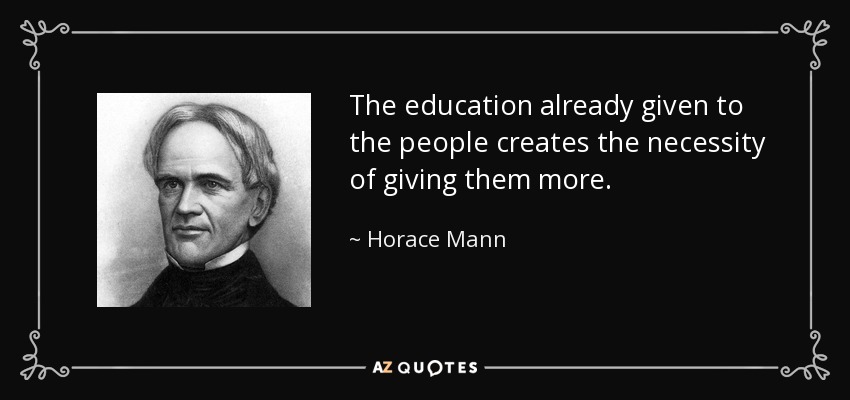 The education already given to the people creates the necessity of giving them more. - Horace Mann