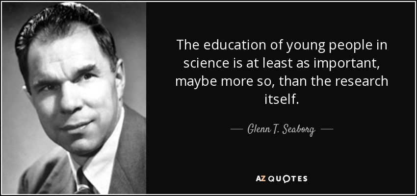 The education of young people in science is at least as important, maybe more so, than the research itself. - Glenn T. Seaborg