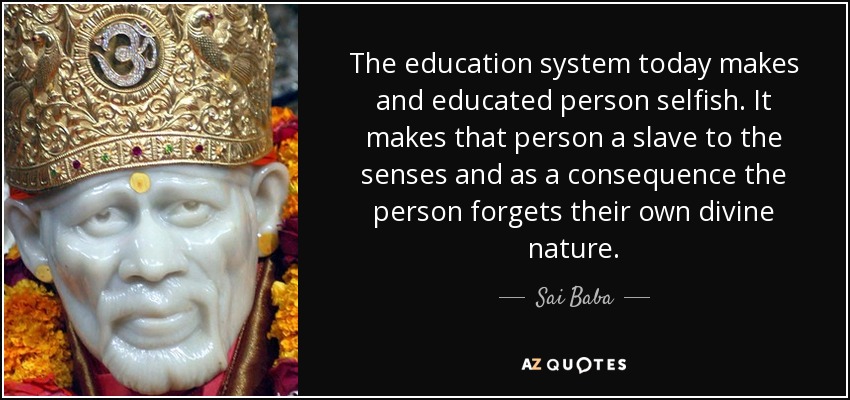 The education system today makes and educated person selfish. It makes that person a slave to the senses and as a consequence the person forgets their own divine nature. - Sai Baba