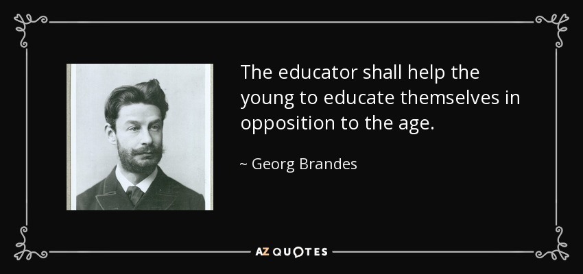 The educator shall help the young to educate themselves in opposition to the age. - Georg Brandes