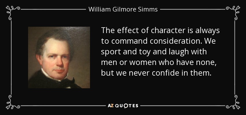 The effect of character is always to command consideration. We sport and toy and laugh with men or women who have none, but we never confide in them. - William Gilmore Simms