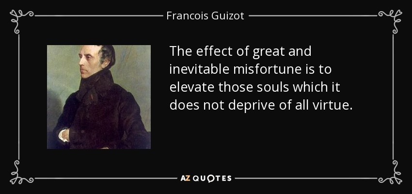 The effect of great and inevitable misfortune is to elevate those souls which it does not deprive of all virtue. - Francois Guizot