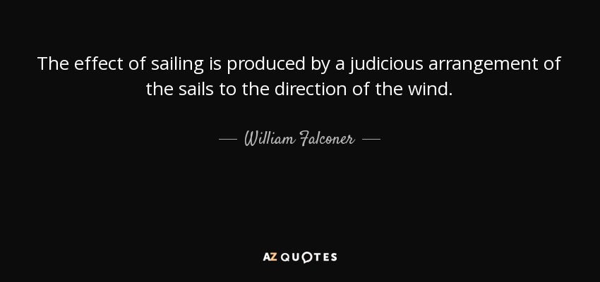 The effect of sailing is produced by a judicious arrangement of the sails to the direction of the wind. - William Falconer