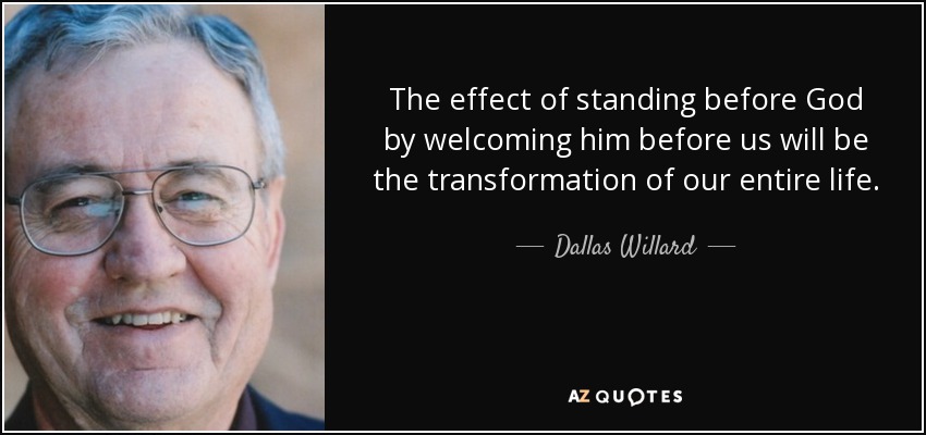 The effect of standing before God by welcoming him before us will be the transformation of our entire life. - Dallas Willard