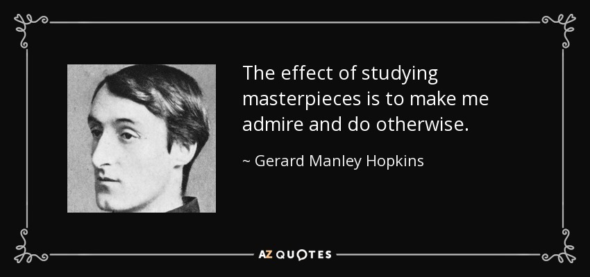 The effect of studying masterpieces is to make me admire and do otherwise. - Gerard Manley Hopkins