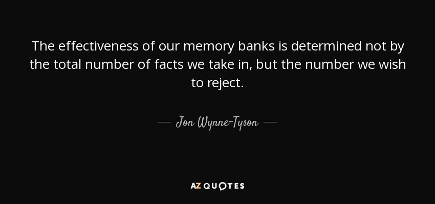 The effectiveness of our memory banks is determined not by the total number of facts we take in, but the number we wish to reject. - Jon Wynne-Tyson