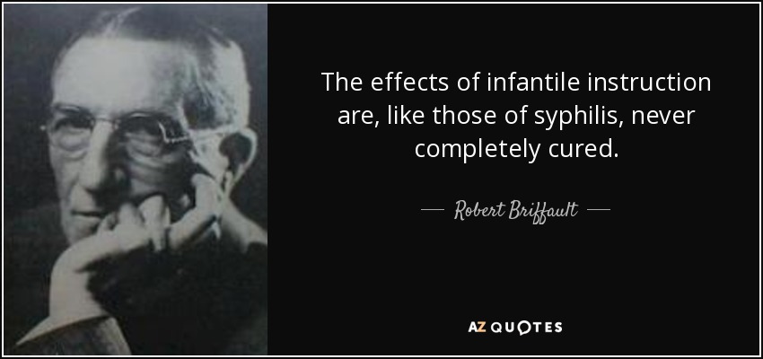 The effects of infantile instruction are, like those of syphilis, never completely cured. - Robert Briffault