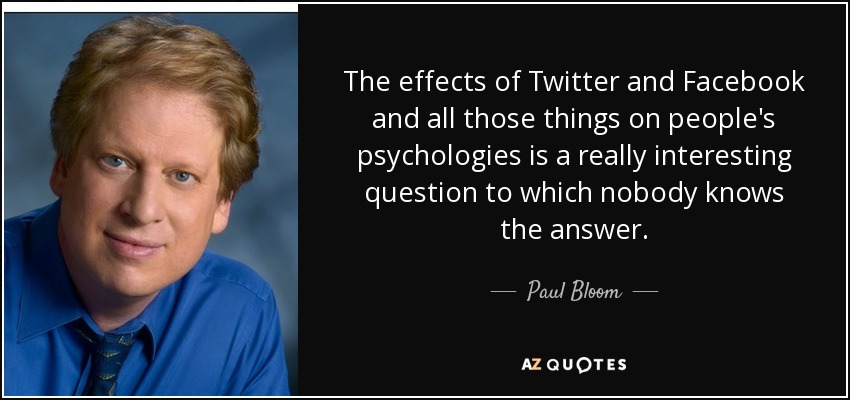 The effects of Twitter and Facebook and all those things on people's psychologies is a really interesting question to which nobody knows the answer. - Paul Bloom