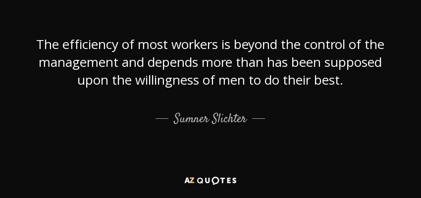 The efficiency of most workers is beyond the control of the management and depends more than has been supposed upon the willingness of men to do their best. - Sumner Slichter