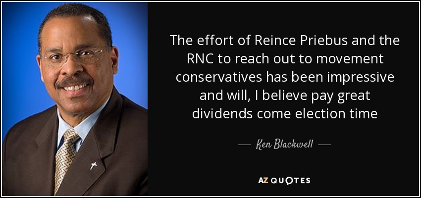 The effort of Reince Priebus and the RNC to reach out to movement conservatives has been impressive and will, I believe pay great dividends come election time - Ken Blackwell