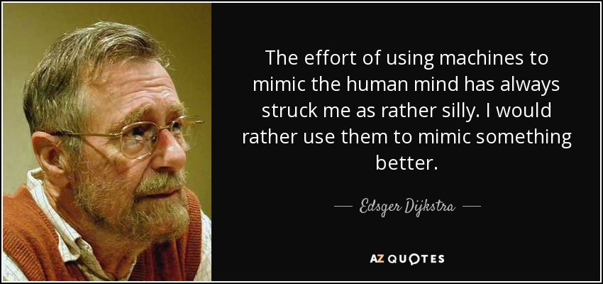 The effort of using machines to mimic the human mind has always struck me as rather silly. I would rather use them to mimic something better. - Edsger Dijkstra