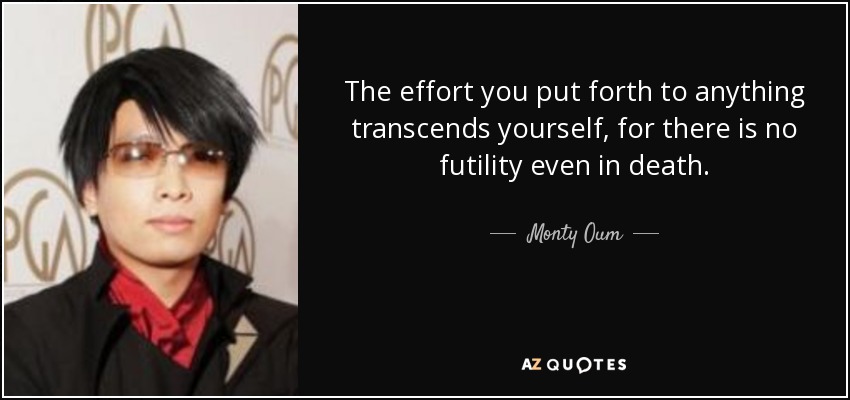 The effort you put forth to anything transcends yourself, for there is no futility even in death. - Monty Oum