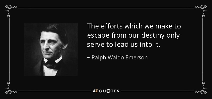 The efforts which we make to escape from our destiny only serve to lead us into it. - Ralph Waldo Emerson