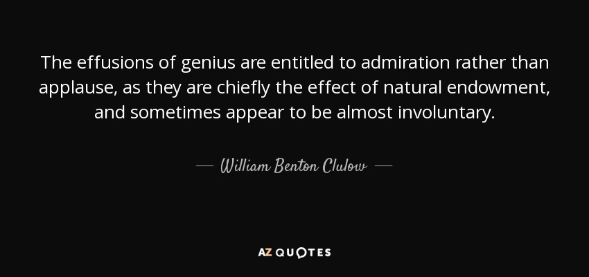 The effusions of genius are entitled to admiration rather than applause, as they are chiefly the effect of natural endowment, and sometimes appear to be almost involuntary. - William Benton Clulow