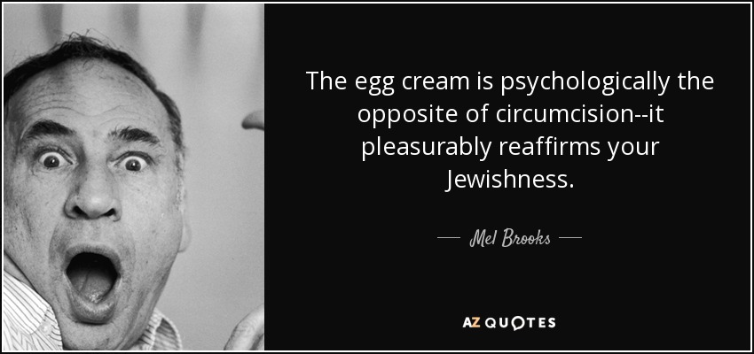 The egg cream is psychologically the opposite of circumcision--it pleasurably reaffirms your Jewishness. - Mel Brooks