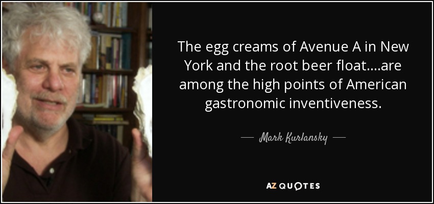 The egg creams of Avenue A in New York and the root beer float....are among the high points of American gastronomic inventiveness. - Mark Kurlansky
