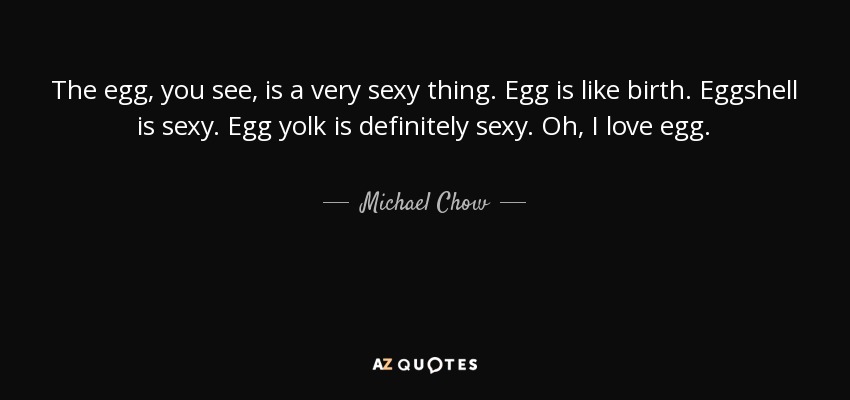 The egg, you see, is a very sexy thing. Egg is like birth. Eggshell is sexy. Egg yolk is definitely sexy. Oh, I love egg. - Michael Chow