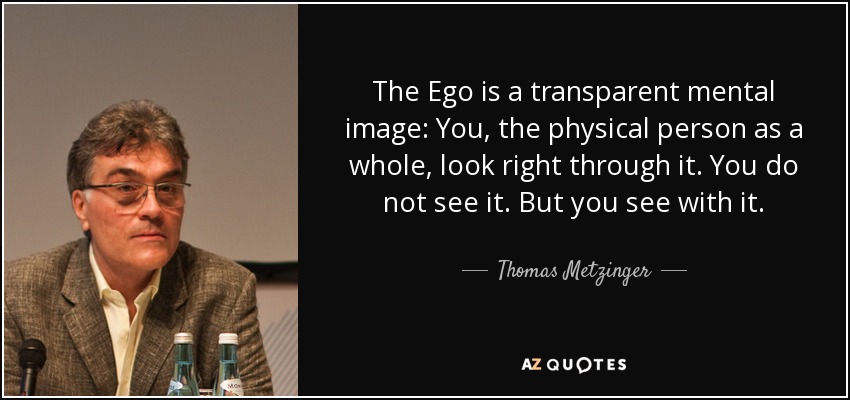 The Ego is a transparent mental image: You, the physical person as a whole, look right through it. You do not see it. But you see with it. - Thomas Metzinger