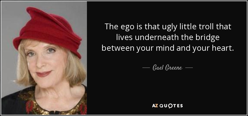 The ego is that ugly little troll that lives underneath the bridge between your mind and your heart. - Gael Greene
