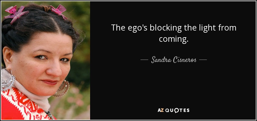 The ego's blocking the light from coming. - Sandra Cisneros