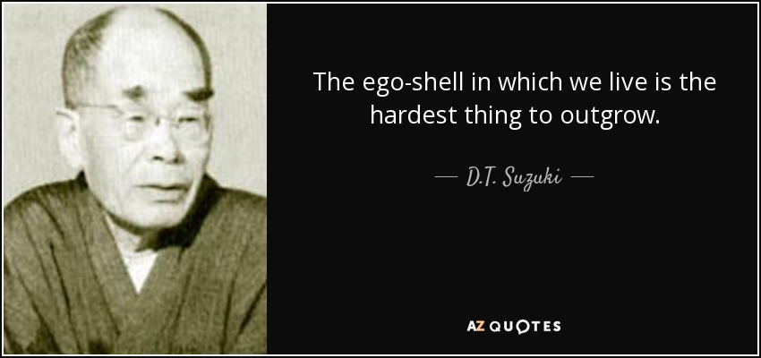 The ego-shell in which we live is the hardest thing to outgrow. - D.T. Suzuki