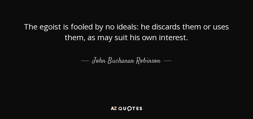 The egoist is fooled by no ideals: he discards them or uses them, as may suit his own interest. - John Buchanan Robinson