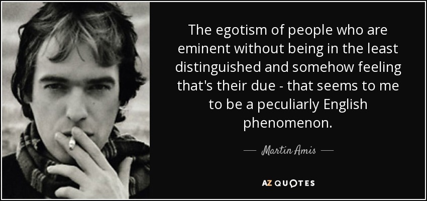 The egotism of people who are eminent without being in the least distinguished and somehow feeling that's their due - that seems to me to be a peculiarly English phenomenon. - Martin Amis
