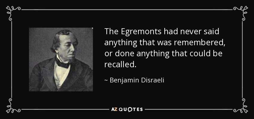 The Egremonts had never said anything that was remembered, or done anything that could be recalled. - Benjamin Disraeli