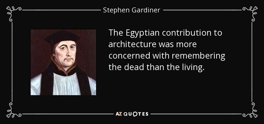 The Egyptian contribution to architecture was more concerned with remembering the dead than the living. - Stephen Gardiner