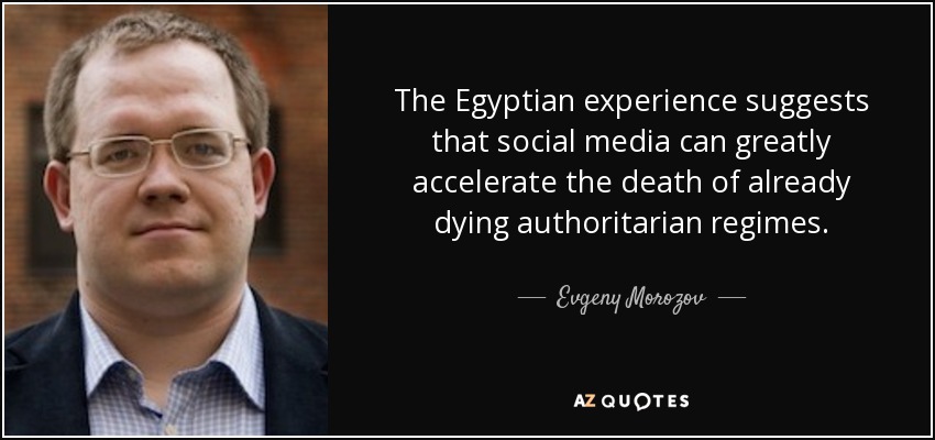 The Egyptian experience suggests that social media can greatly accelerate the death of already dying authoritarian regimes. - Evgeny Morozov