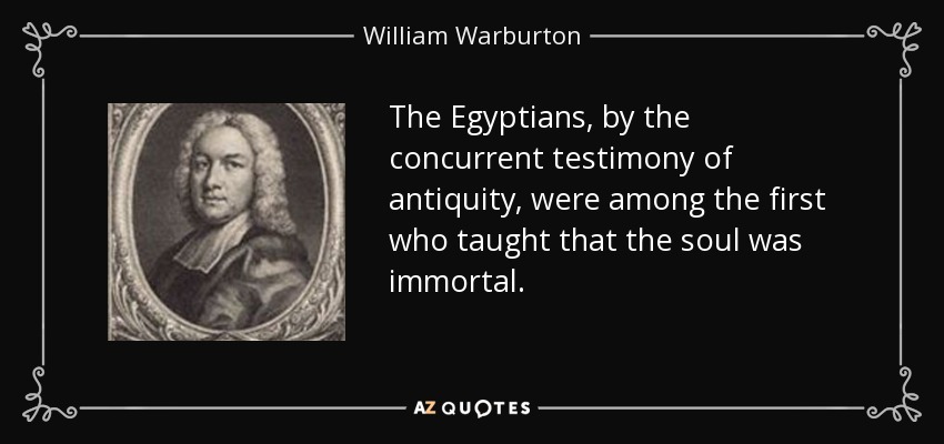 The Egyptians, by the concurrent testimony of antiquity, were among the first who taught that the soul was immortal. - William Warburton