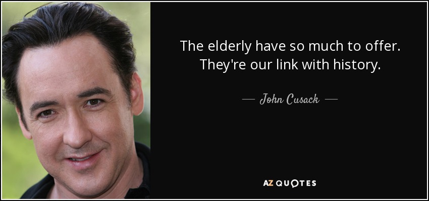 The elderly have so much to offer. They're our link with history. - John Cusack