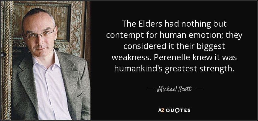 The Elders had nothing but contempt for human emotion; they considered it their biggest weakness. Perenelle knew it was humankind's greatest strength. - Michael Scott