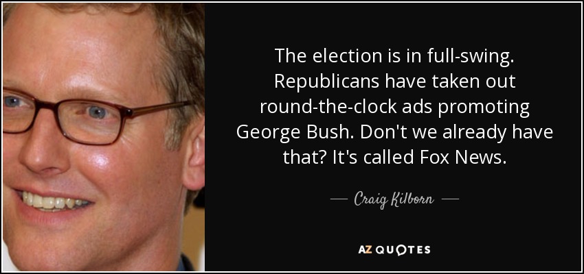The election is in full-swing. Republicans have taken out round-the-clock ads promoting George Bush. Don't we already have that? It's called Fox News. - Craig Kilborn