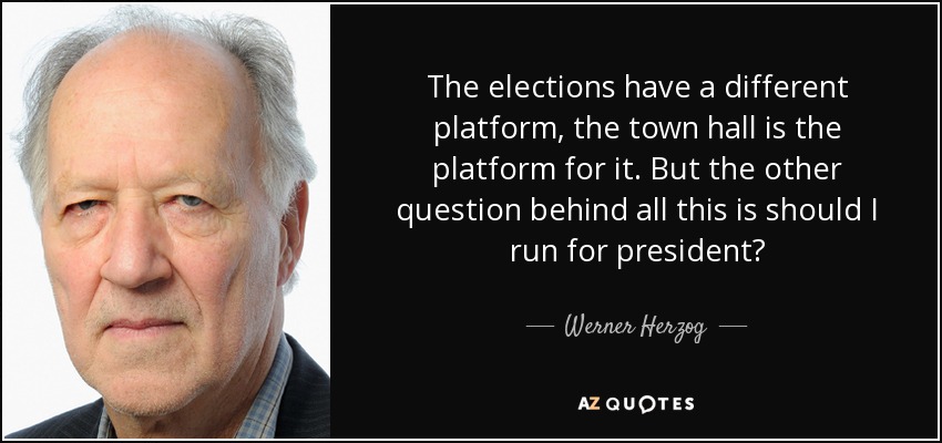 The elections have a different platform, the town hall is the platform for it. But the other question behind all this is should I run for president? - Werner Herzog