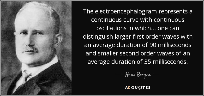 The electroencephalogram represents a continuous curve with continuous oscillations in which... one can distinguish larger first order waves with an average duration of 90 milliseconds and smaller second order waves of an average duration of 35 milliseconds. - Hans Berger