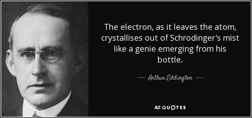 The electron, as it leaves the atom, crystallises out of Schrodinger's mist like a genie emerging from his bottle. - Arthur Eddington