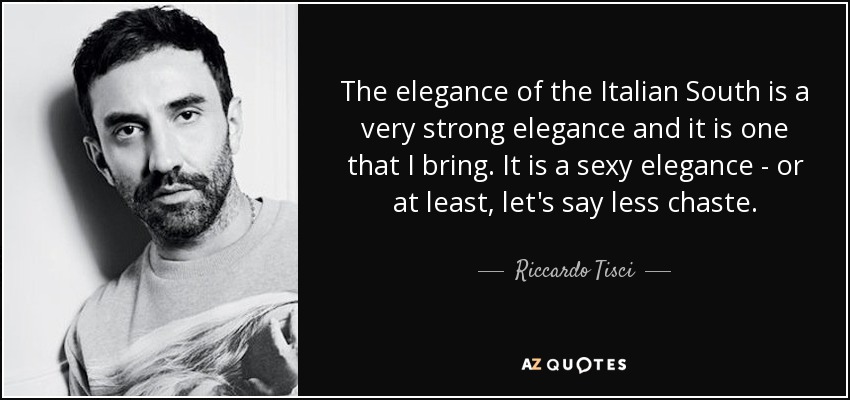 The elegance of the Italian South is a very strong elegance and it is one that I bring. It is a sexy elegance - or at least, let's say less chaste. - Riccardo Tisci