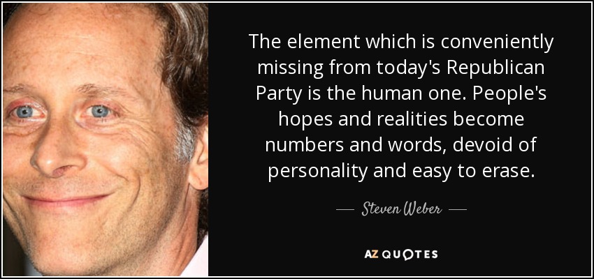 The element which is conveniently missing from today's Republican Party is the human one. People's hopes and realities become numbers and words, devoid of personality and easy to erase. - Steven Weber