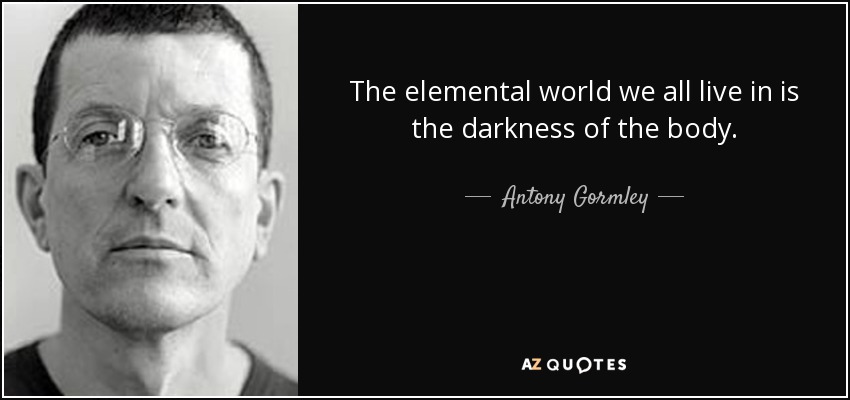 The elemental world we all live in is the darkness of the body. - Antony Gormley